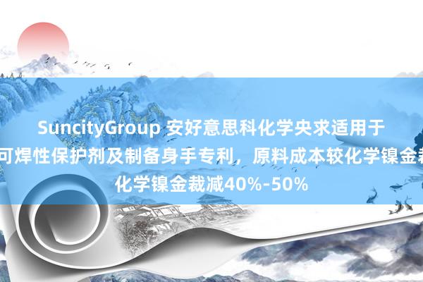 SuncityGroup 安好意思科化学央求适用于柔性覆铜板的可焊性保护剂及制备身手专利，原料成本较化学镍金裁减40%-50%
