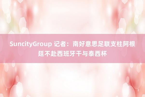 SuncityGroup 记者：南好意思足联支柱阿根廷不赴西班牙干与泰西杯