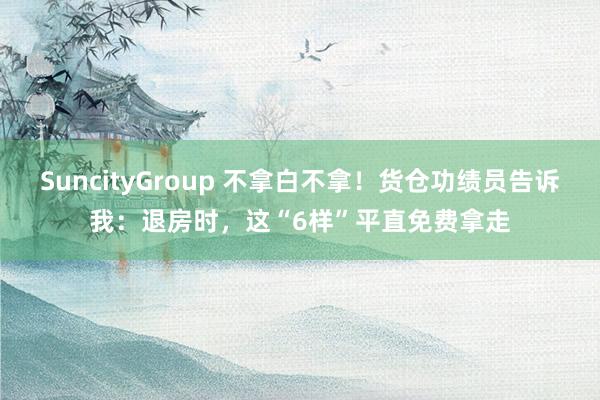 SuncityGroup 不拿白不拿！货仓功绩员告诉我：退房时，这“6样”平直免费拿走