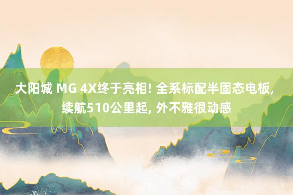 大阳城 MG 4X终于亮相! 全系标配半固态电板， 续航510公里起， 外不雅很动感