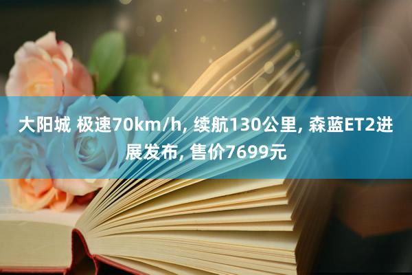 大阳城 极速70km/h， 续航130公里， 森蓝ET2进展发布， 售价7699元