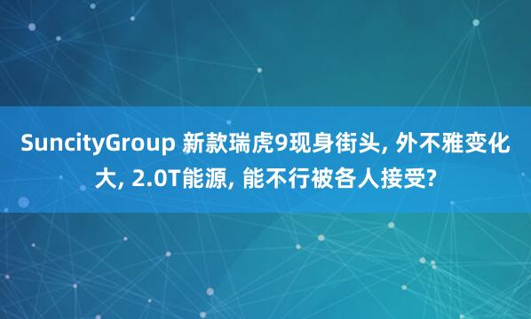 SuncityGroup 新款瑞虎9现身街头， 外不雅变化大， 2.0T能源， 能不行被各人接受?