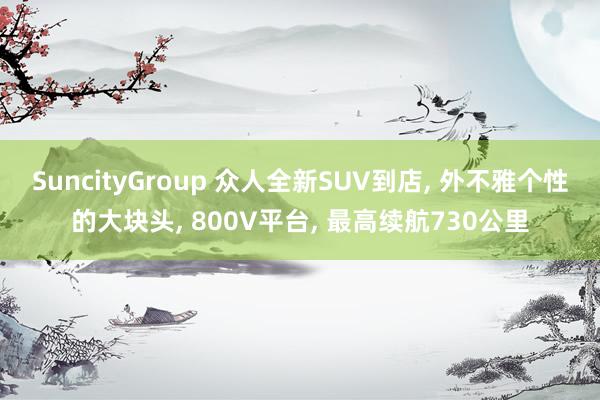 SuncityGroup 众人全新SUV到店， 外不雅个性的大块头， 800V平台， 最高续航730公里