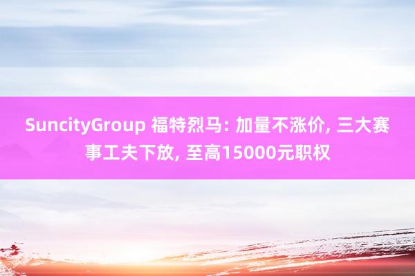 SuncityGroup 福特烈马: 加量不涨价， 三大赛事工夫下放， 至高15000元职权