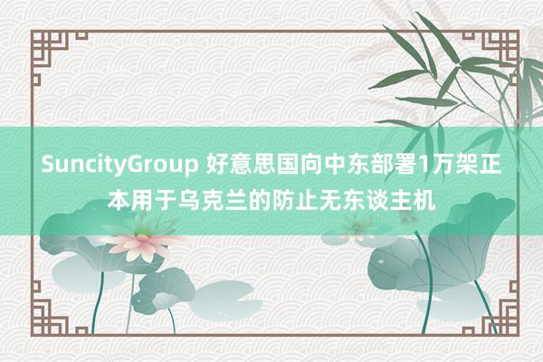 SuncityGroup 好意思国向中东部署1万架正本用于乌克兰的防止无东谈主机