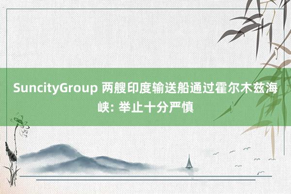 SuncityGroup 两艘印度输送船通过霍尔木兹海峡: 举止十分严慎