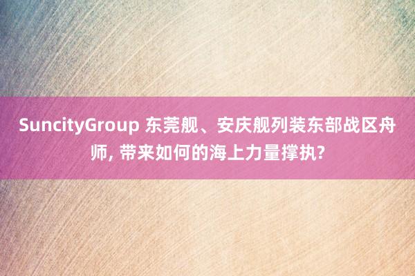SuncityGroup 东莞舰、安庆舰列装东部战区舟师， 带来如何的海上力量撑执?