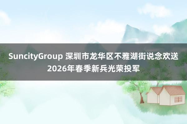 SuncityGroup 深圳市龙华区不雅湖街说念欢送2026年春季新兵光荣投军