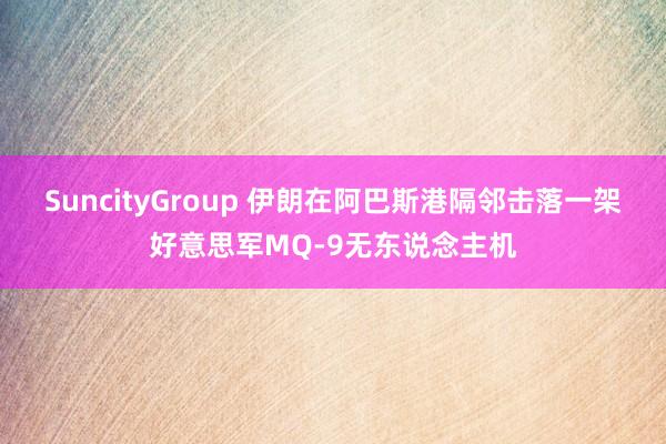 SuncityGroup 伊朗在阿巴斯港隔邻击落一架好意思军MQ-9无东说念主机