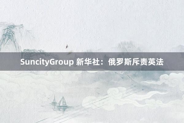 SuncityGroup 新华社：俄罗斯斥责英法