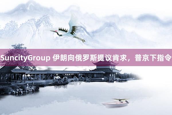 SuncityGroup 伊朗向俄罗斯提议肯求，普京下指令