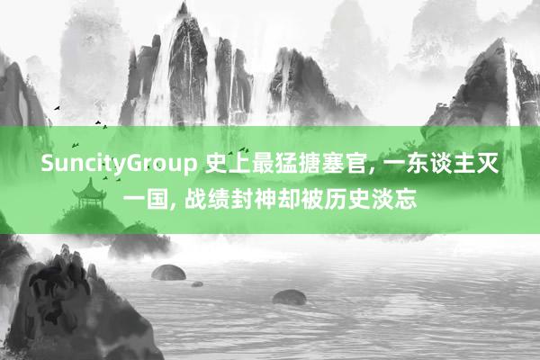 SuncityGroup 史上最猛搪塞官， 一东谈主灭一国， 战绩封神却被历史淡忘