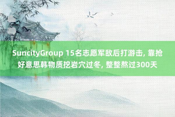 SuncityGroup 15名志愿军敌后打游击， 靠抢好意思韩物质挖岩穴过冬， 整整熬过300天