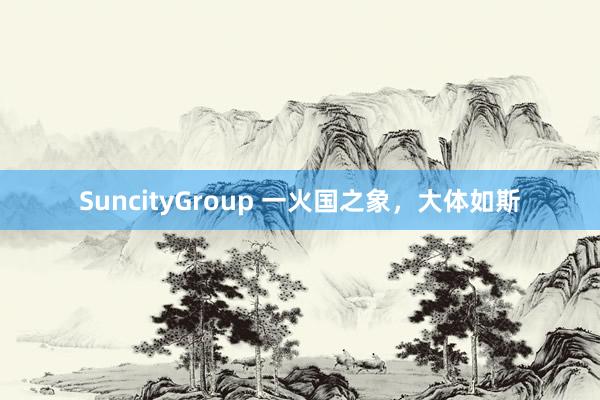 SuncityGroup 一火国之象，大体如斯