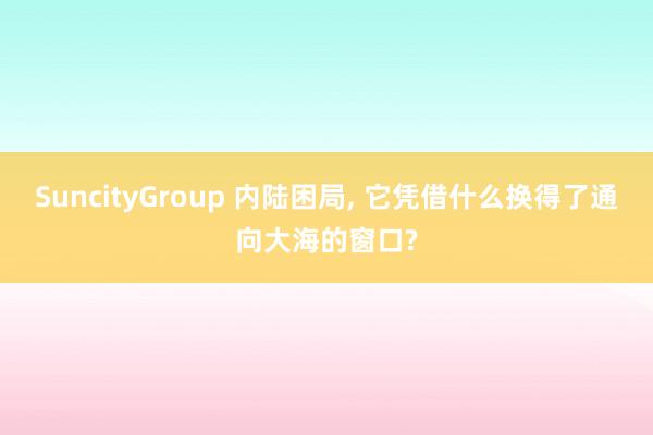 SuncityGroup 内陆困局， 它凭借什么换得了通向大海的窗口?