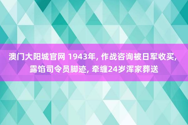 澳门大阳城官网 1943年， 作战咨询被日军收买， 露馅司令员脚迹， 牵缠24岁浑家葬送