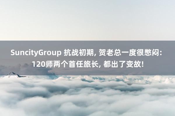 SuncityGroup 抗战初期， 贺老总一度很憋闷: 120师两个首任旅长， 都出了变故!