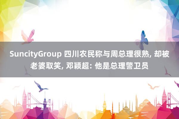 SuncityGroup 四川农民称与周总理很熟， 却被老婆取笑， 邓颖超: 他是总理警卫员