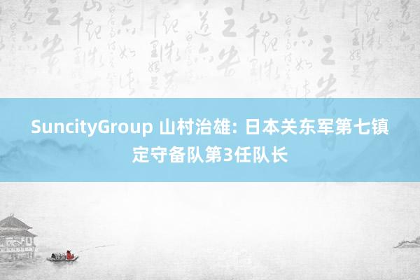 SuncityGroup 山村治雄: 日本关东军第七镇定守备队第3任队长