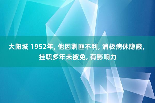大阳城 1952年， 他因剿匪不利， 消极病休隐蔽， 挂职多年未被免， 有影响力