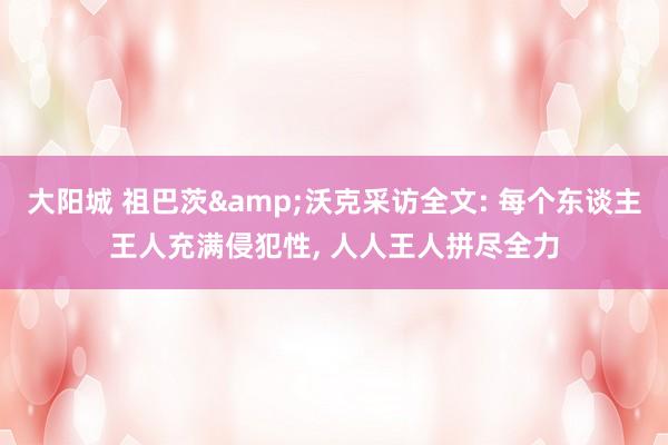 大阳城 祖巴茨&沃克采访全文: 每个东谈主王人充满侵犯性， 人人王人拼尽全力