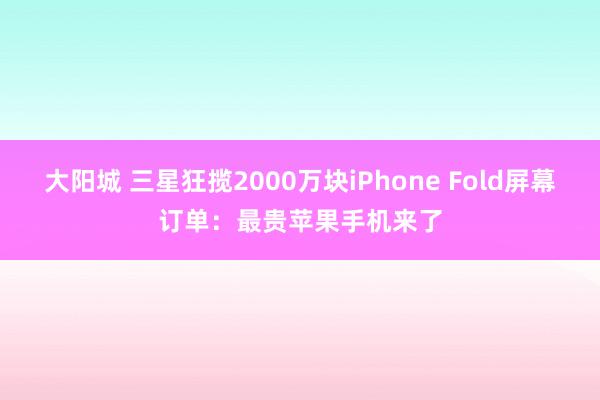 大阳城 三星狂揽2000万块iPhone Fold屏幕订单：最贵苹果手机来了