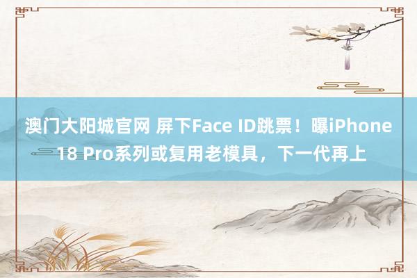 澳门大阳城官网 屏下Face ID跳票！曝iPhone 18 Pro系列或复用老模具，下一代再上