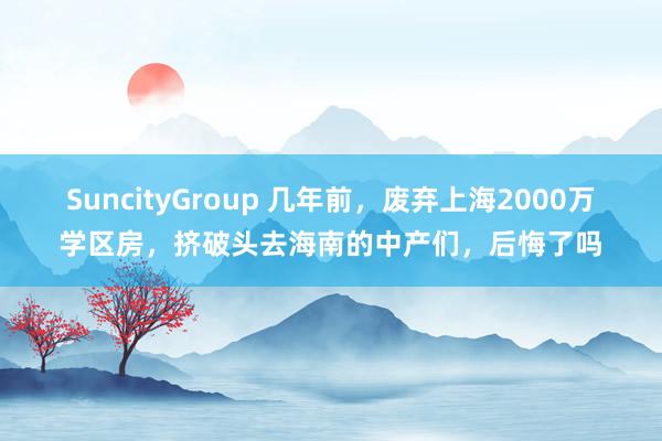 SuncityGroup 几年前，废弃上海2000万学区房，挤破头去海南的中产们，后悔了吗