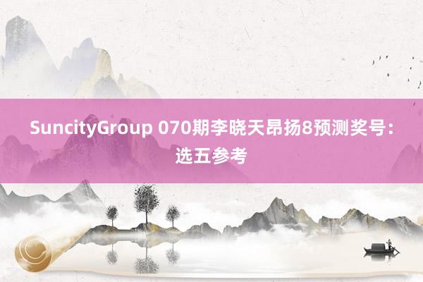 SuncityGroup 070期李晓天昂扬8预测奖号：选五参考