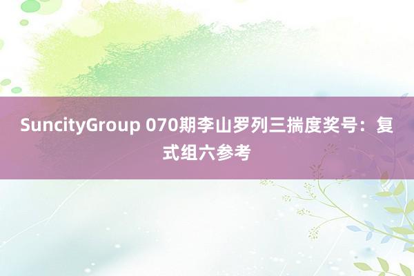SuncityGroup 070期李山罗列三揣度奖号：复式组六参考