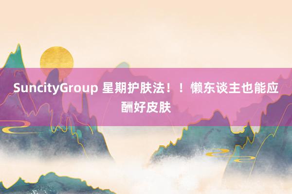 SuncityGroup 星期护肤法！！懒东谈主也能应酬好皮肤