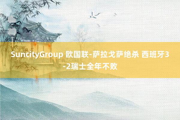 SuncityGroup 欧国联-萨拉戈萨绝杀 西班牙3-2瑞士全年不败