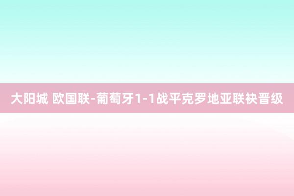 大阳城 欧国联-葡萄牙1-1战平克罗地亚联袂晋级