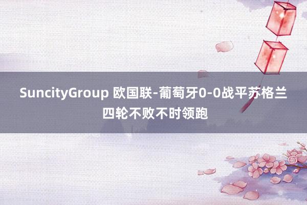 SuncityGroup 欧国联-葡萄牙0-0战平苏格兰 四轮不败不时领跑