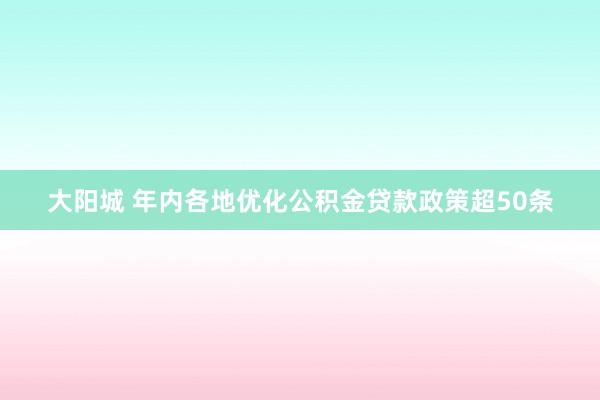 大阳城 年内各地优化公积金贷款政策超50条