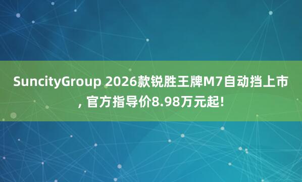 SuncityGroup 2026款锐胜王牌M7自动挡上市， 官方指导价8.98万元起!
