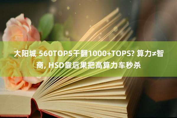大阳城 560TOPS干翻1000+TOPS? 算力≠智商， HSD靠后果把高算力车秒杀