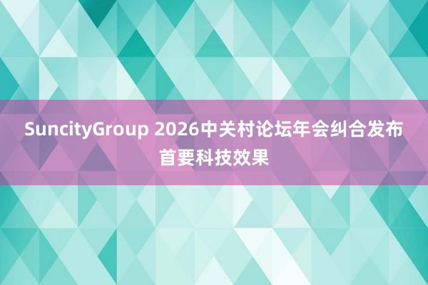 SuncityGroup 2026中关村论坛年会纠合发布首要科技效果