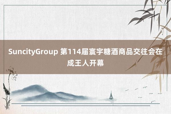SuncityGroup 第114届寰宇糖酒商品交往会在成王人开幕