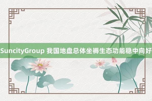 SuncityGroup 我国地盘总体坐褥生态功能稳中向好