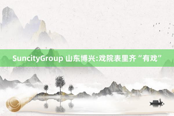 SuncityGroup 山东博兴:戏院表里齐“有戏”