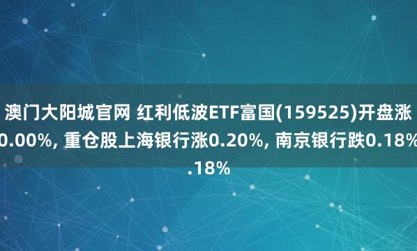 澳门大阳城官网 红利低波ETF富国(159525)开盘涨0.00%， 重仓股上海银行涨0.20%， 南京银行跌0.18%