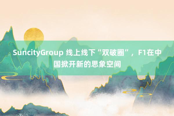 SuncityGroup 线上线下“双破圈”，F1在中国掀开新的思象空间