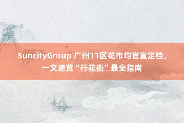 SuncityGroup 广州11区花市均官宣定档，一文速览“行花街”最全指南