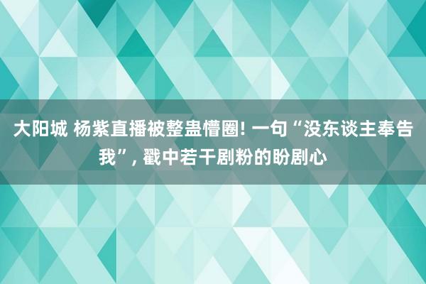 大阳城 杨紫直播被整蛊懵圈! 一句“没东谈主奉告我”， 戳中若干剧粉的盼剧心