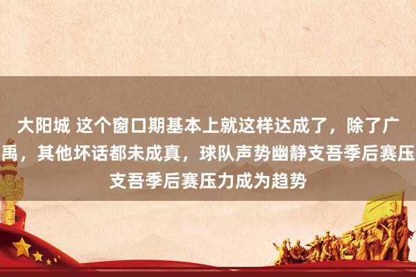 大阳城 这个窗口期基本上就这样达成了，除了广厦签回苏若禹，其他坏话都未成真，球队声势幽静支吾季后赛压力成为趋势