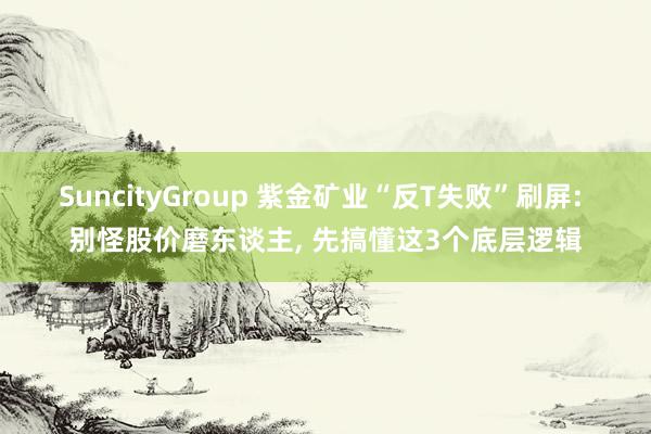 SuncityGroup 紫金矿业“反T失败”刷屏: 别怪股价磨东谈主， 先搞懂这3个底层逻辑