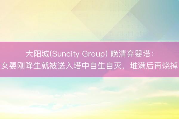 大阳城(Suncity Group) 晚清弃婴塔：女婴刚降生就被送入塔中自生自灭，堆满后再烧掉