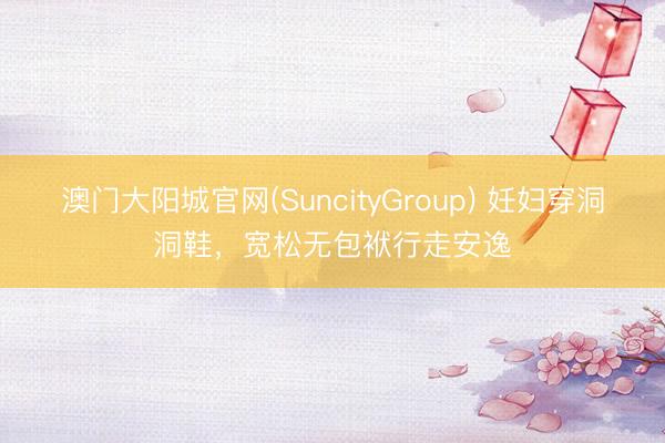 澳门大阳城官网(SuncityGroup) 妊妇穿洞洞鞋，宽松无包袱行走安逸