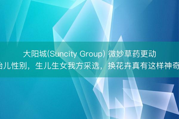 大阳城(Suncity Group) 微妙草药更动胎儿性别，生儿生女我方采选，换花卉真有这样神奇？